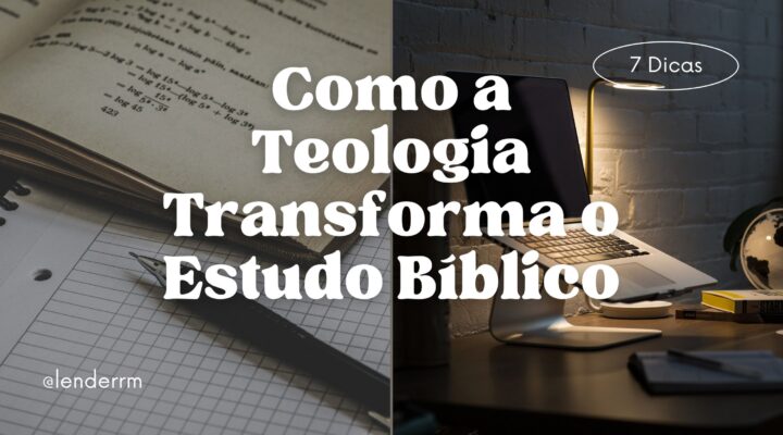 Como a Teologia Transforma o Estudo Bíblico: 7 Dicas
